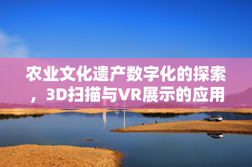 农业文化遗产数字化的探索,3D扫描与VR展示的应用