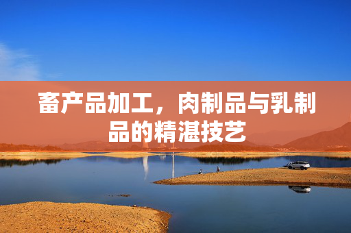 畜产品加工,肉制品与乳制品的精湛技艺