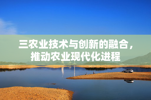 三农业技术与创新的融合,推动农业现代化进程