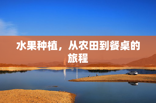 水果种植,从农田到餐桌的旅程