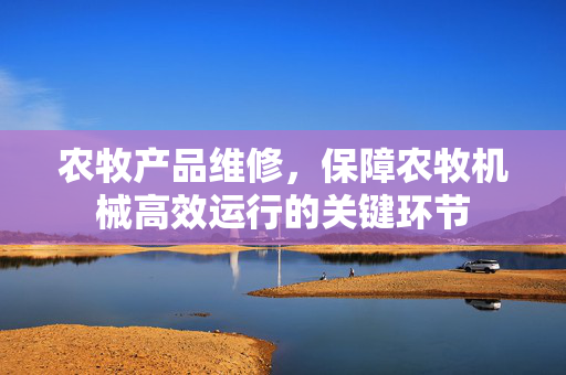 农牧产品维修,保障农牧机械高效运行的关键环节