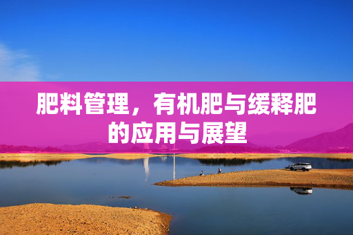 肥料管理,有机肥与缓释肥的应用与展望