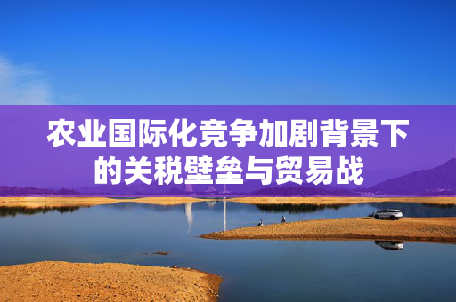 农业国际化竞争加剧背景下的关税壁垒与贸易战