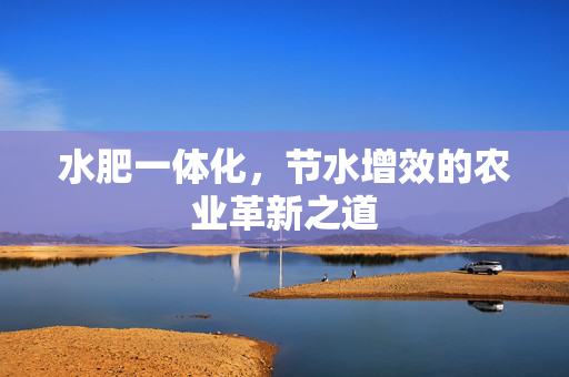 水肥一体化,节水增效的农业革新之道