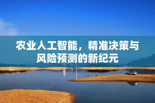 农业人工智能,精准决策与风险预测的新纪元