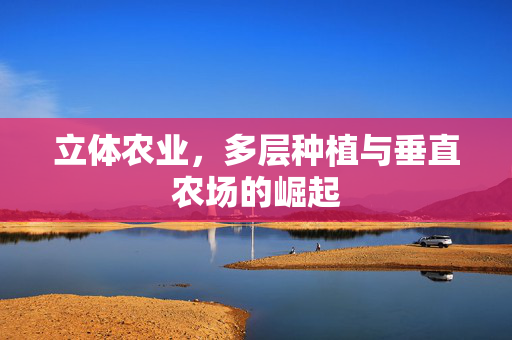 立体农业,多层种植与垂直农场的崛起