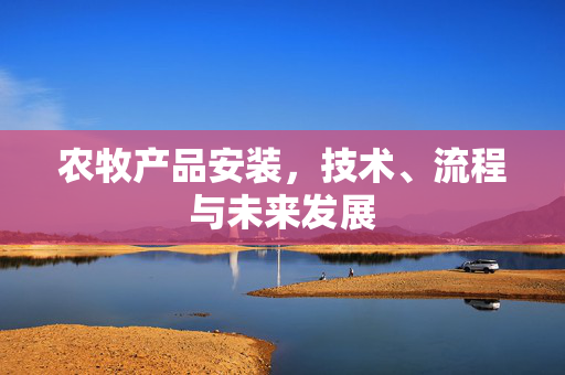 农牧产品安装,技术、流程与未来发展
