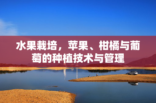 水果栽培，苹果、柑橘与葡萄的种植技术与管理