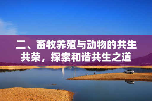 二、畜牧养殖与动物的共生共荣，探索和谐共生之道
