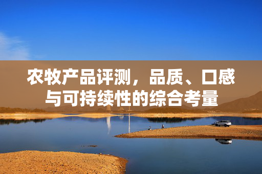 农牧产品评测,品质、口感与可持续性的综合考量