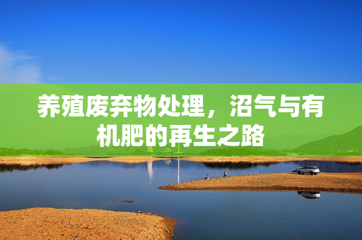 养殖废弃物处理，沼气与有机肥的再生之路