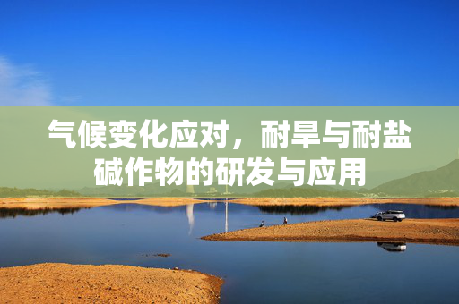 气候变化应对，耐旱与耐盐碱作物的研发与应用