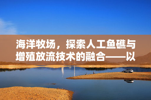 海洋牧场,探索人工鱼礁与增殖放流技术的融合——以119行动为例