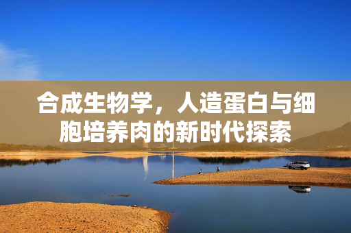 合成生物学，人造蛋白与细胞培养肉的新时代探索