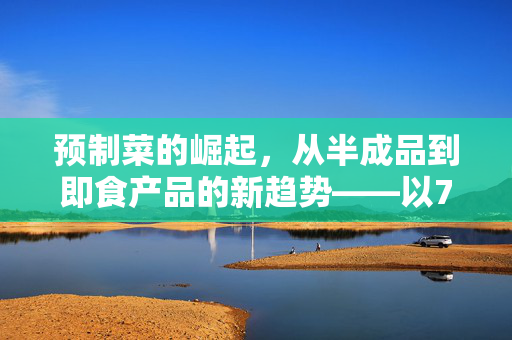 预制菜的崛起，从半成品到即食产品的新趋势——以77为关键词的思考