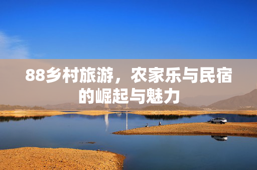 88乡村旅游，农家乐与民宿的崛起与魅力