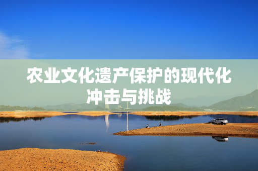 农业文化遗产保护的现代化冲击与挑战