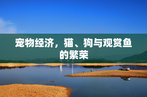 宠物经济,猫、狗与观赏鱼的繁荣