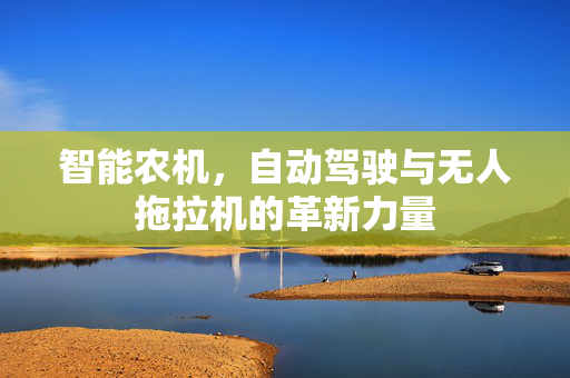 智能农机,自动驾驶与无人拖拉机的革新力量