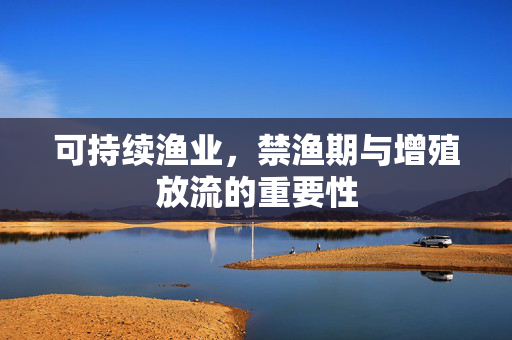 可持续渔业,禁渔期与增殖放流的重要性