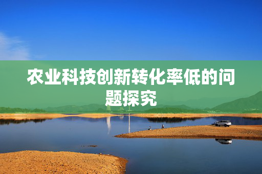农业科技创新转化率低的问题探究