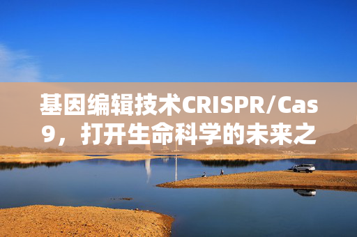基因编辑技术CRISPR/Cas9,打开生命科学的未来之门
