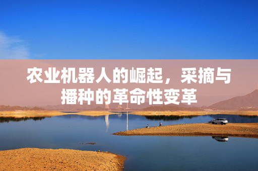 农业机器人的崛起,采摘与播种的革命性变革
