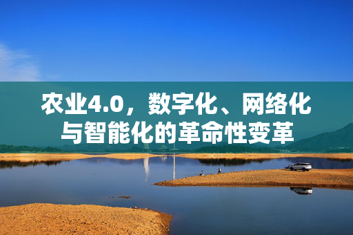 农业4.0,数字化、网络化与智能化的革命性变革