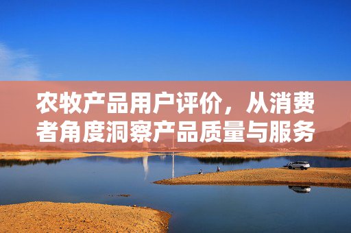 农牧产品用户评价,从消费者角度洞察产品质量与服务