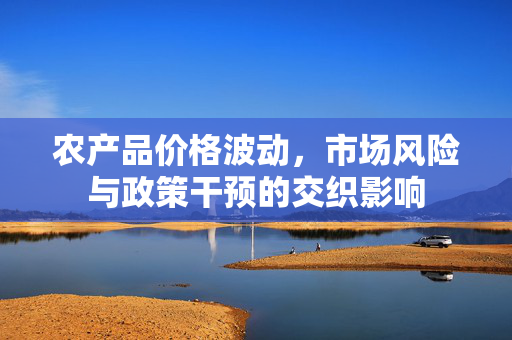 农产品价格波动,市场风险与政策干预的交织影响