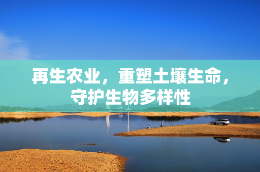 再生农业,重塑土壤生命,守护生物多样性