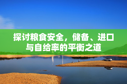 探讨粮食安全,储备、进口与自给率的平衡之道