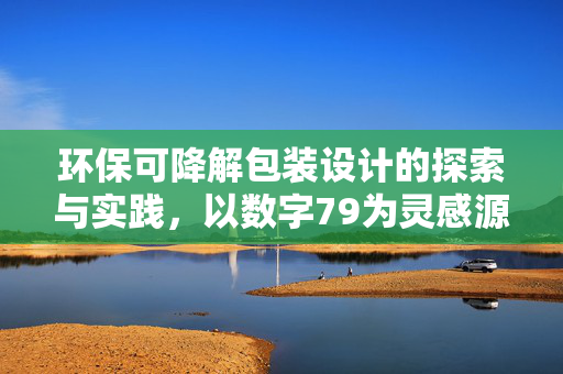 环保可降解包装设计的探索与实践,以数字79为灵感源泉