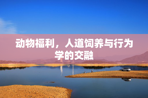动物福利,人道饲养与行为学的交融