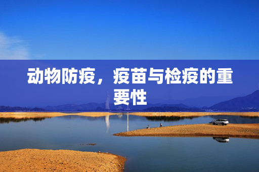 动物防疫,疫苗与检疫的重要性