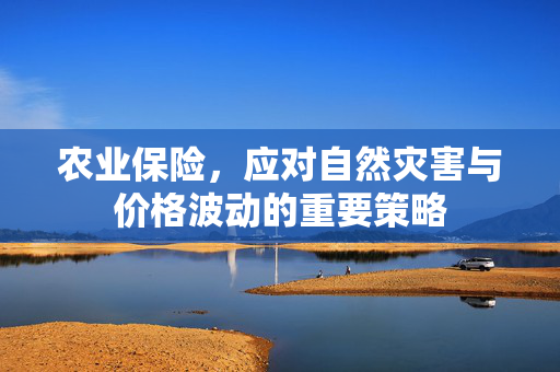 农业保险,应对自然灾害与价格波动的重要策略