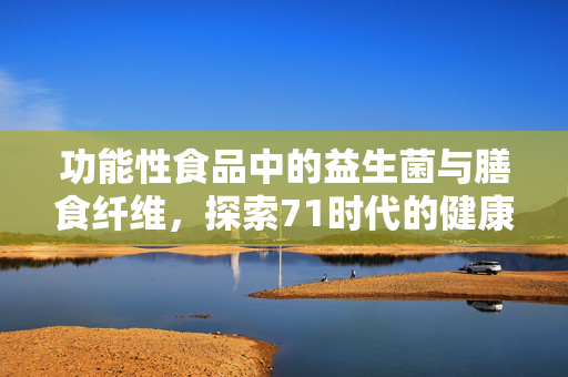 功能性食品中的益生菌与膳食纤维，探索71时代的健康奥秘