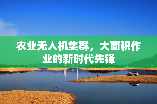 农业无人机集群,大面积作业的新时代先锋