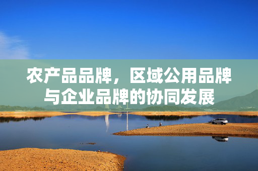 农产品品牌,区域公用品牌与企业品牌的协同发展