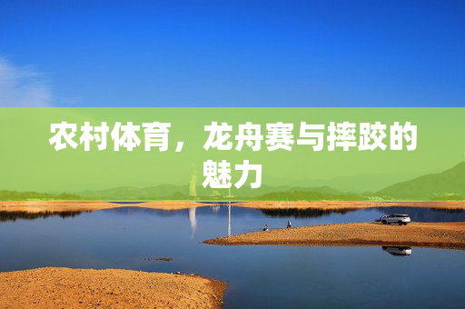 农村体育,龙舟赛与摔跤的魅力