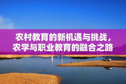 农村教育的新机遇与挑战,农学与职业教育的融合之路