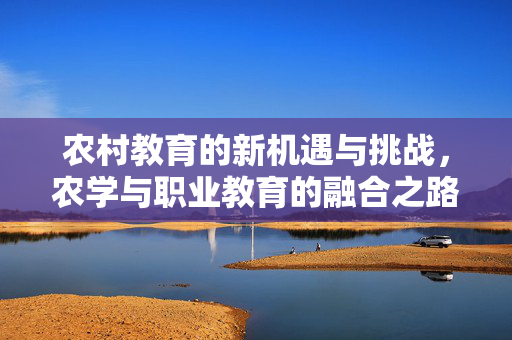 农村教育的新机遇与挑战,农学与职业教育的融合之路