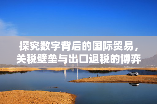 探究数字背后的国际贸易,关税壁垒与出口退税的博弈