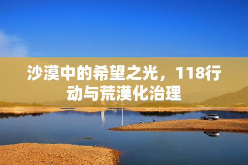 沙漠中的希望之光,118行动与荒漠化治理
