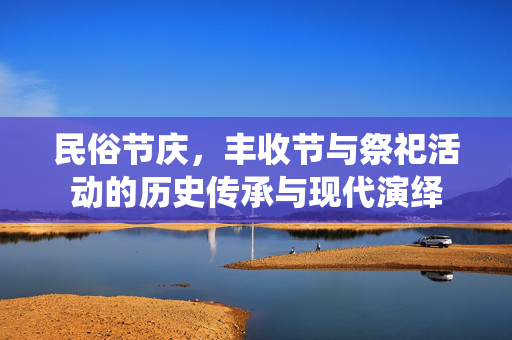 民俗节庆,丰收节与祭祀活动的历史传承与现代演绎