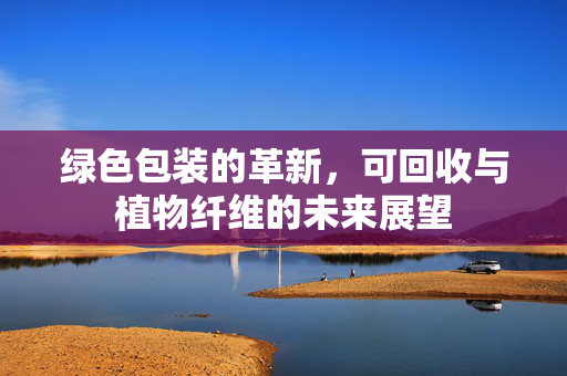 绿色包装的革新,可回收与植物纤维的未来展望