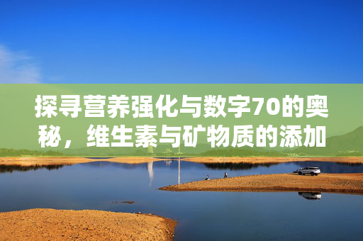 探寻营养强化与数字70的奥秘,维生素与矿物质的添加之道