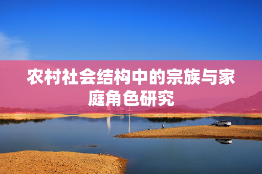 农村社会结构中的宗族与家庭角色研究