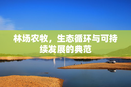 林场农牧,生态循环与可持续发展的典范
