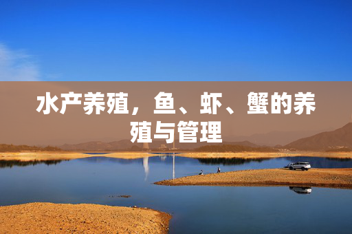 水产养殖,鱼、虾、蟹的养殖与管理